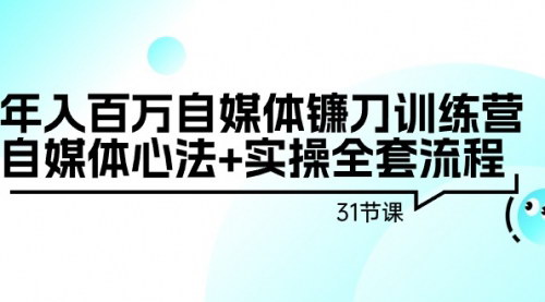 [支持免费下载]百万自媒体训练营：全方位自媒体运营心法与实操技巧，31节深度课程