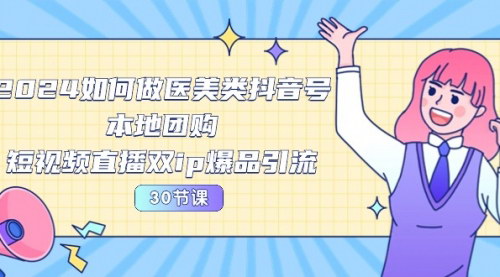 [支持免费下载]2024医美抖音号运营全攻略：双IP爆品引流与本地团购实战技巧