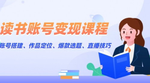 [支持免费下载]《读书账号变现课程：账号搭建、作品定位、爆款选题、直播技巧全攻略》