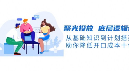 [支持免费下载]《聚光投放底层逻辑课：从基础知识到计划搭建，助你降低开口成本十倍》