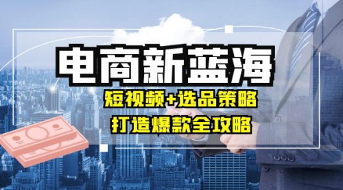 [支持免费下载]【2024年电商新蓝海：短视频+选品策略，打造爆款全攻略，月入10w+】