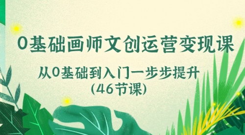 [支持免费下载]【0基础到文创运营达人】46节画师变现课程，一步步开启艺术创业之旅