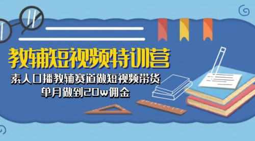 [支持免费下载]【素人短视频带货攻略】教辅赛道月入20万佣金特训营