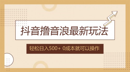 [支持免费下载]抖音撸音浪新玩法：0成本日入500+，小白轻松上手