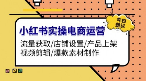 [支持免费下载]小红书实操电商运营全攻略：流量获取、店铺设置、产品上架、视频剪辑、爆款素材制作