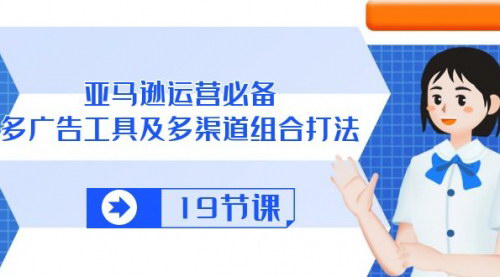 [支持免费下载]【亚马逊高效广告策略】19节课掌握多工具多渠道组合打法，打造爆款产品