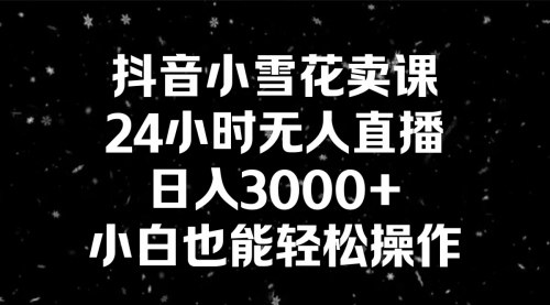 [支持免费下载]【抖音小雪花卖课攻略】24小时无人直播，日入3000+，小白轻松操作！