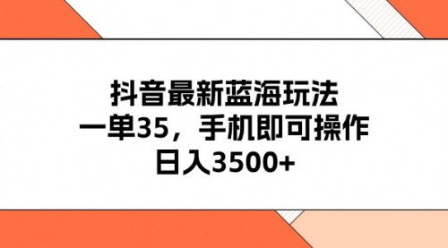 [支持免费下载]《抖音蓝海玩法揭秘：一单35元，手机操作日入3500+》