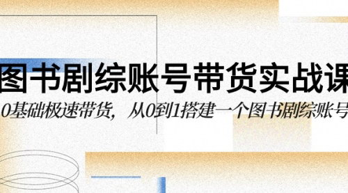 [支持免费下载]【图书-剧综账号带货实战课】：0基础极速带货，从0到1搭建图书剧综账号