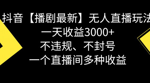 [支持免费下载]《抖音无人直播新玩法：播剧不违规，日收益3000+》