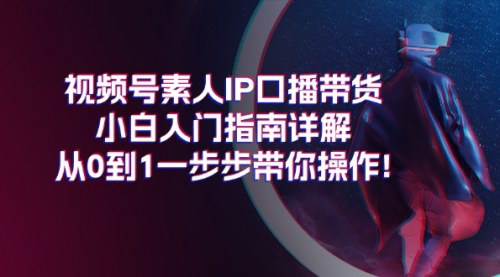 [支持免费下载]视频号素人IP口播带货小白入门指南详解：从0到1一步步带你操作