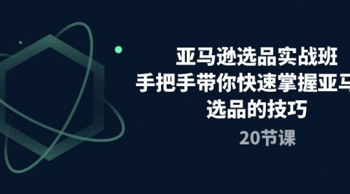 [支持免费下载]【亚马逊选品实战班】20节课手把手教学，快速掌握选品技巧，打造爆款产品