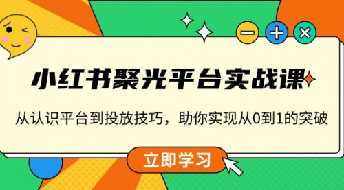 [支持免费下载]《小红书聚光平台实战课：从认识平台到投放技巧，助你实现从0到1的突破》