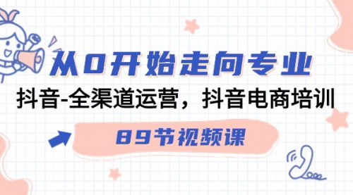 [支持免费下载]《抖音电商全渠道运营培训：从0到专业，掌握89节视频课》