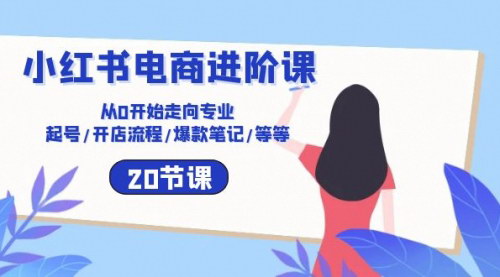 [支持免费下载]【小红书电商进阶攻略】从零基础到专业运营，掌握20节核心课程