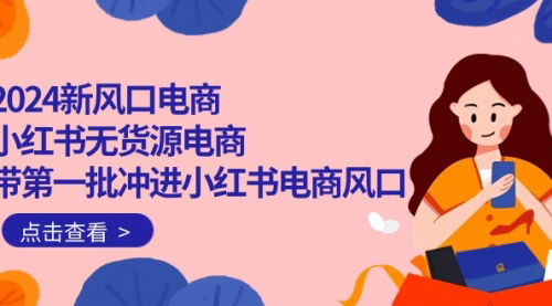 [支持免费下载]【2024小红书电商攻略】无货源电商实操，引领新风潮