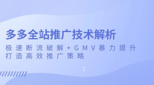 [支持免费下载]拼多多全站推广技术解析：极速断流破解+GMV暴力提升，打造高效推广策略的实战攻略