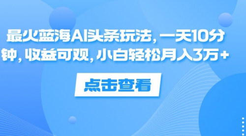 [支持免费下载]蓝海AI头条玩法：一天10分钟，收益可观的实操指南