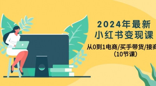 [支持免费下载]【2024小红书电商变现】从0到1，电商/买手带货/接商单实战课程