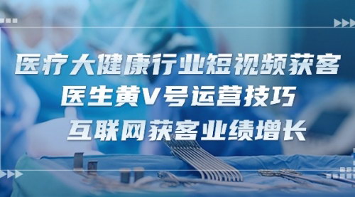 [支持免费下载]【医疗大健康短视频获客攻略】医生黄V号运营技巧，实现互联网获客业绩增长
