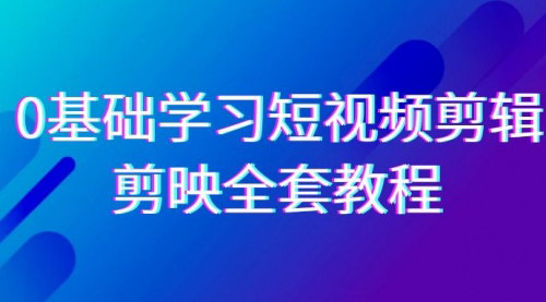 [支持免费下载]【剪映短视频剪辑教程：0基础全套33节，无水印视频剪辑全面教学】