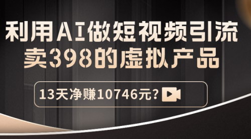 [支持免费下载]AI短视频引流实战：398虚拟产品，13天净赚10746元的变现攻略