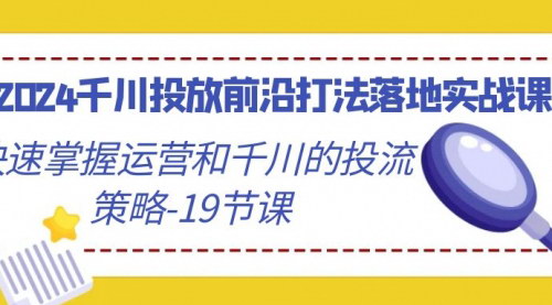 [支持免费下载]2024千川投放实战课：掌握运营和投流策略，快速提升效果