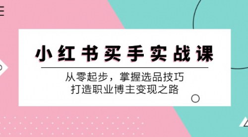[支持免费下载]小红书买手实战课：从零起步，掌握选品技巧，打造职业博主变现之路