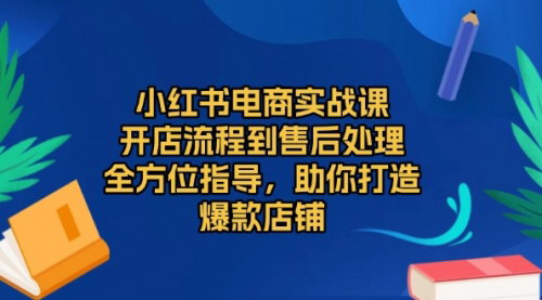 [支持免费下载]【小红书电商实战课：从开店到售后，全方位打造爆款店铺】