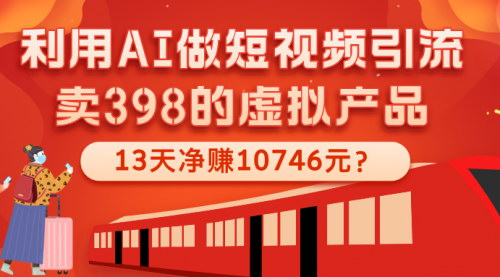 [支持免费下载]AI短视频引流变现：卖398虚拟产品，13天净赚10746元