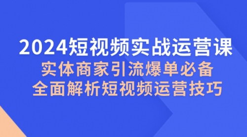 [支持免费下载]【2024短视频实战运营课：实体商家引流爆单必备】