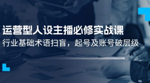 [支持免费下载]运营型人设主播必修实战课：行业基础术语扫盲，起号及账号破层级