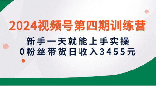 [支持免费下载]【2024视频号带货训练营】新手一天上手，0粉丝日赚3455元