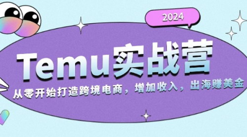[支持免费下载]2024年Temu跨境电商实战营：从零开始打造跨境电商，增加收入，出海赚美金
