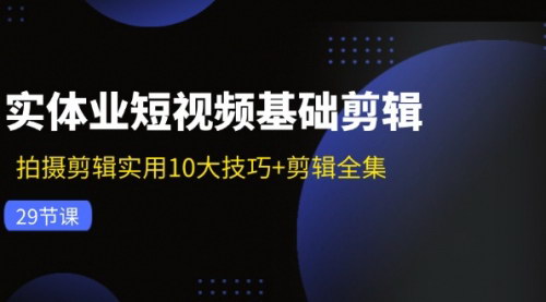 [支持免费下载]《实体业短视频基础剪辑：10大实用技巧+剪辑全集课程，轻松掌握拍摄与剪辑》