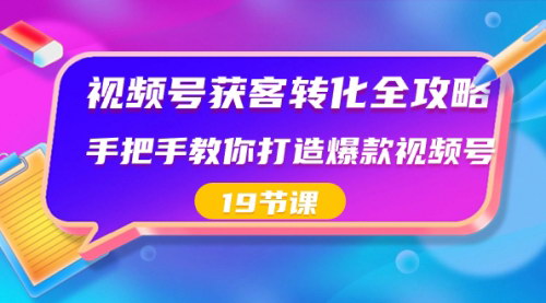 [支持免费下载]【视频号运营全攻略】19节课，手把手教你打造爆款视频号，实现低成本高效率引流获客！
