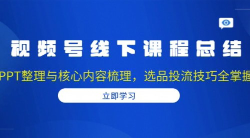 [支持免费下载]《视频号线下课程总结：PPT整理与核心内容梳理，选品投流技巧全掌握》