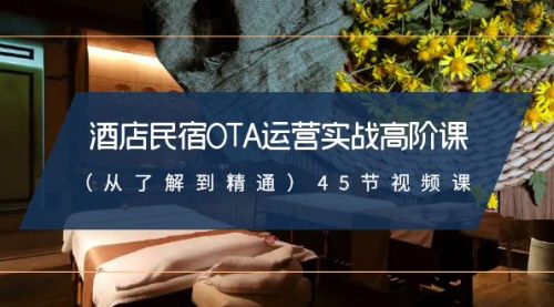 [支持免费下载]【酒店民宿OTA运营高阶课】从入门到精通的45节实战攻略