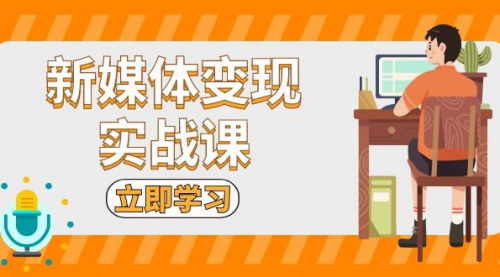 [支持免费下载]新媒体变现实战课：短视频+直播带货，拍摄、剪辑、引流、带货等全方位攻略