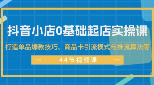 [支持免费下载]《抖音小店0基础起店实操课：打造单品爆款技巧与商品卡引流模式》