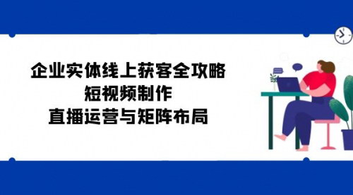 [支持免费下载]【企业实体线上获客全攻略：短视频制作、直播运营与矩阵布局】