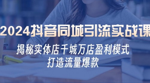 [支持免费下载]【2024年抖音同城引流实战课：揭秘实体店千城万店盈利模式】