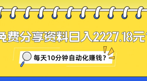 [支持免费下载]【免费分享资料】日入2227.18元，每天10分钟自动化赚钱