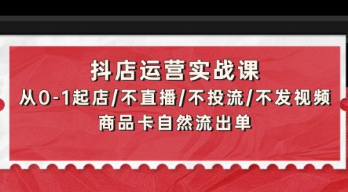 [支持免费下载]【抖店运营实战课】从0-1起店，全链条视频实操干货，快速出单