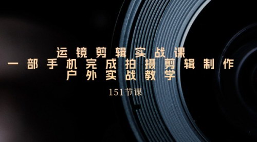 [支持免费下载]《运镜剪辑实战课：一部手机完成拍摄剪辑制作，户外实战教学》