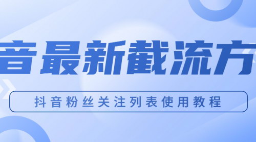 [支持免费下载]抖音粉丝关注列表获取使用教程：快速掌握抖音粉丝关注列表获取技巧