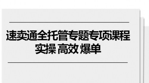 [支持免费下载]【速卖通全托管专题课程】实操高效，爆单秘籍大揭秘