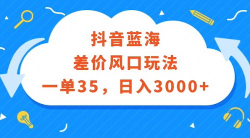 [支持免费下载]抖音蓝海差价风口玩法：一单35，日入3000+的实操指南