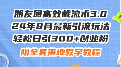 [支持免费下载]《朋友圈高效截流术3.0：2024年8月最新引流玩法，轻松日引300+创业粉》