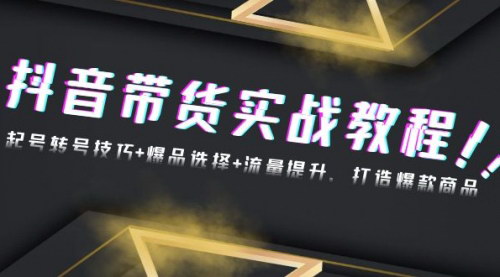 [支持免费下载]抖音带货实战教程：起号转号技巧+爆品选择+流量提升，打造爆款商品